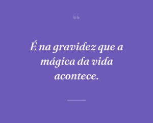 É na gravidez que a mágica da vida acontece.