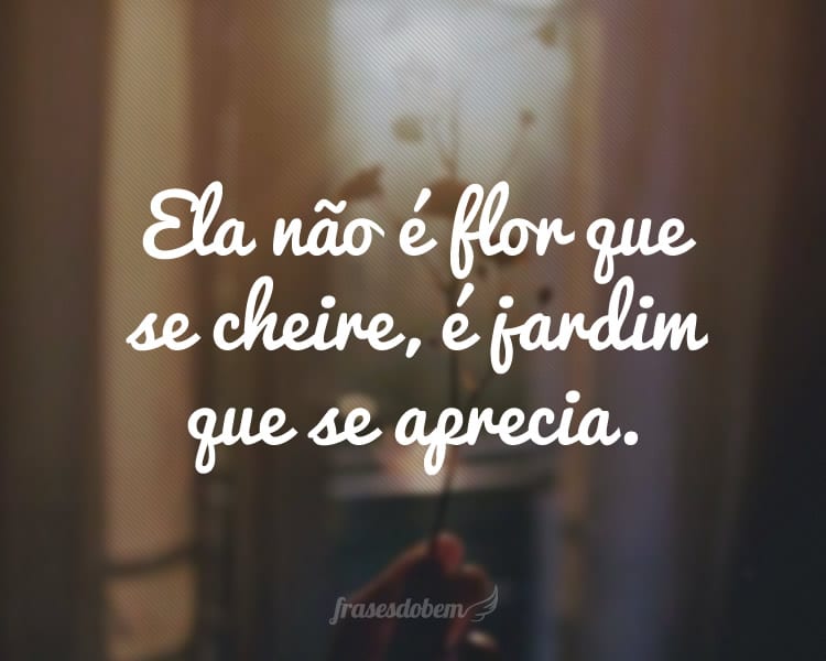 Ela não é flor que se cheire, é jardim que se aprecia.