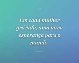 Em cada mulher grávida, uma nova esperança para o mundo.