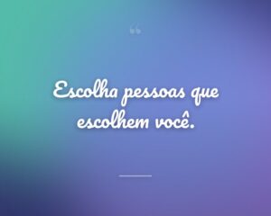 Escolha pessoas que escolhem você.