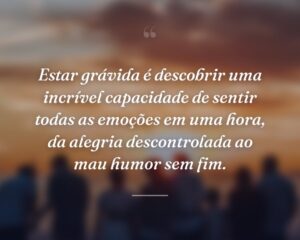 Estar grávida é descobrir uma incrível capacidade de sentir todas as emoções em uma hora, da alegria descontrolada ao mau humor sem fim.