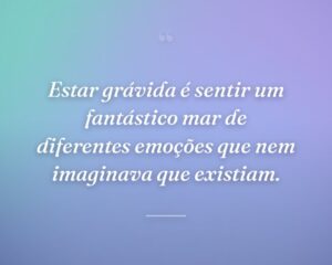 Estar grávida é sentir um fantástico mar de diferentes emoções que nem imaginava que existiam.