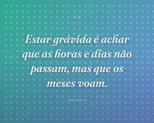 Estar grávida é achar que as horas e dias não passam, mas que os meses voam.