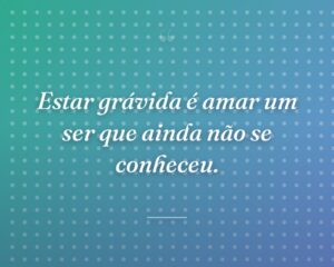 Estar grávida é amar um ser que ainda não se conheceu.