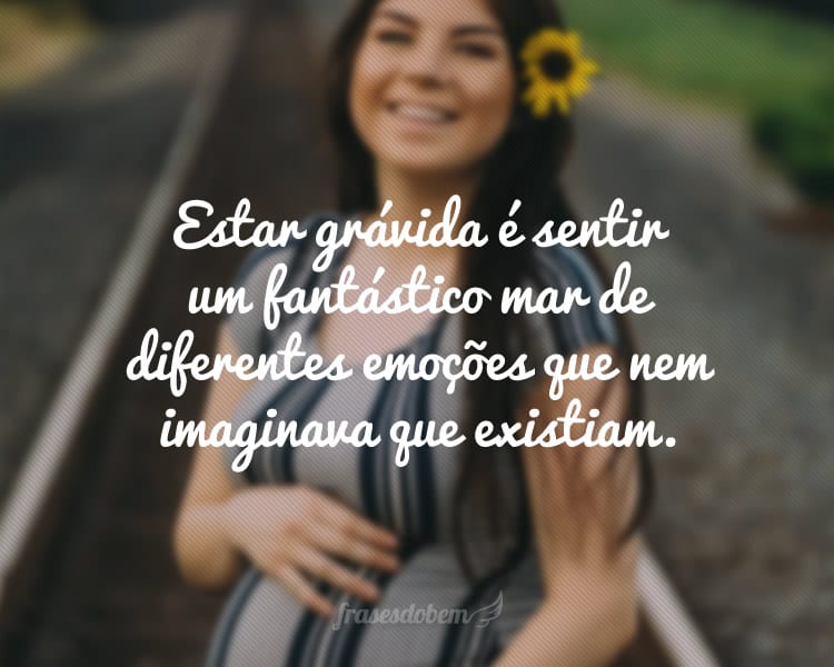 Estar grávida é sentir um fantástico mar de diferentes emoções que nem imaginava que existiam.