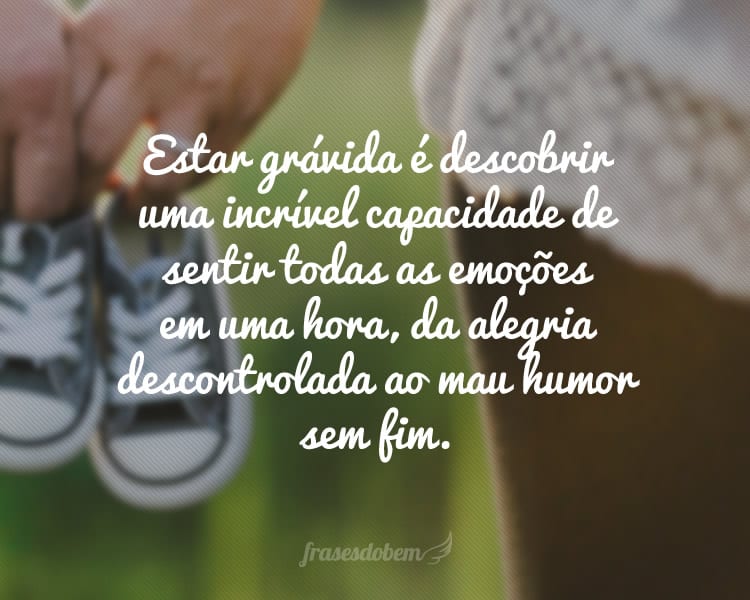 Estar grávida é descobrir uma incrível capacidade de sentir todas as emoções em uma hora, da alegria descontrolada ao mau humor sem fim.