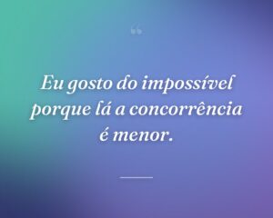 Eu gosto do impossível porque lá a concorrência é menor.