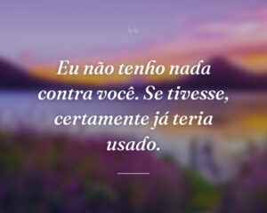 Eu não tenho nada contra você. Se tivesse, certamente já teria usado.