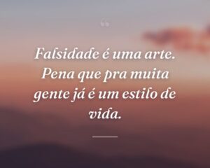 Falsidade é uma arte. Pena que pra muita gente já é um estilo de vida.