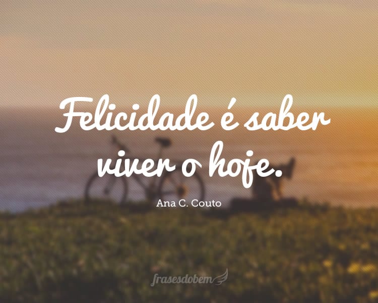 Felicidade Ã© saber viver o hoje.