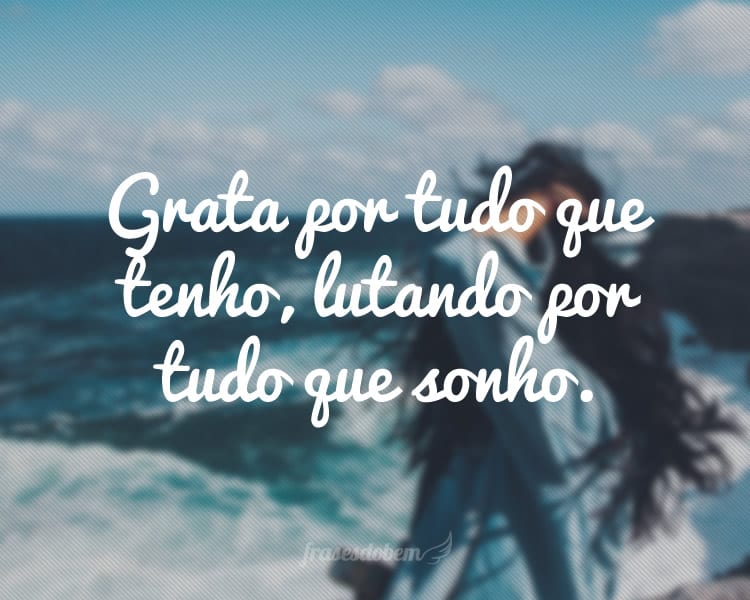 Grata por tudo que tenho, lutando por tudo que sonho.