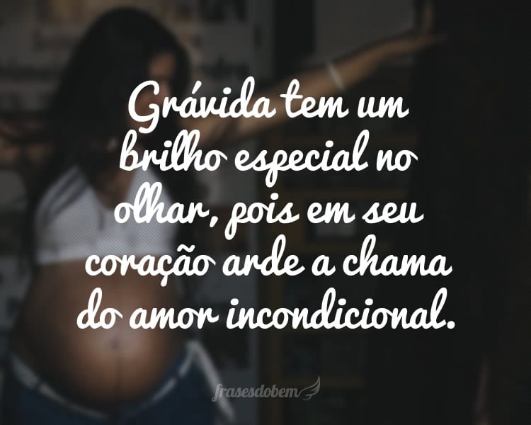 Grávida tem um brilho especial no olhar, pois em seu coração arde a chama do amor incondicional.