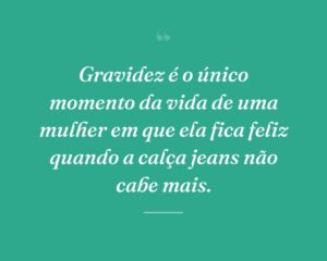 Gravidez é o único momento da vida de uma mulher em que ela fica feliz quando a calça jeans não cabe mais.