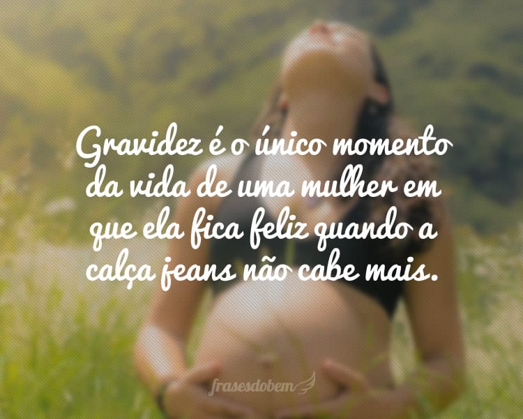 Gravidez é o único momento da vida de uma mulher em que ela fica feliz quando a calça jeans não cabe mais.