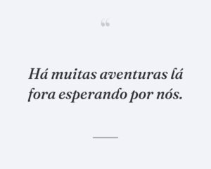 Há muitas aventuras lá fora esperando por nós.