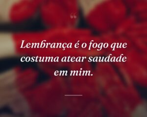 Lembrança é o fogo que costuma atear saudade em mim.