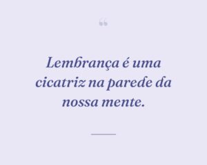 Lembrança é uma cicatriz na parede da nossa mente.