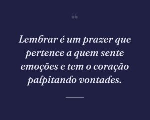 Lembrar é um prazer que pertence a quem sente emoções e tem o coração palpitando vontades.