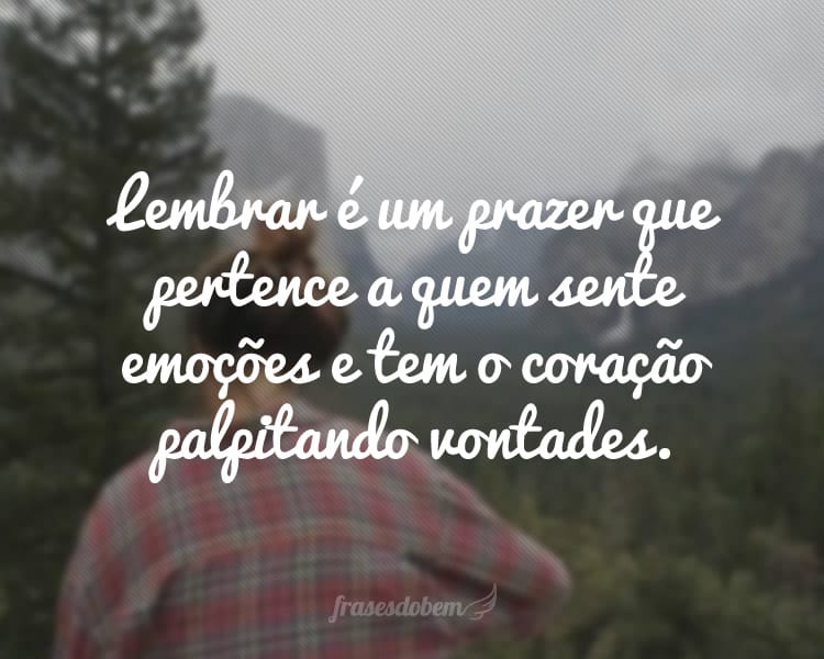 Lembrar é um prazer que pertence a quem sente emoções e tem o coração palpitando vontades.