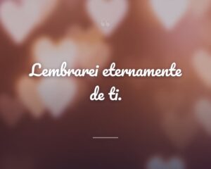 Lembrarei eternamente de ti.