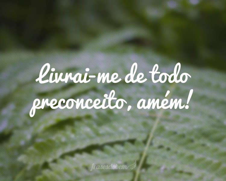 Livrai-me de todo preconceito, amém!