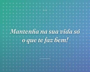 Mantenha na sua vida só o que te faz bem!