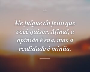 Me julgue do jeito que você quiser. Afinal, a opinião é sua, mas a realidade é minha.