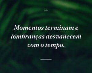 Momentos terminam e lembranças desvanecem com o tempo.