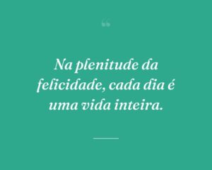 Na plenitude da felicidade, cada dia é uma vida inteira.