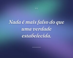 Nada é mais falso do que uma verdade estabelecida.