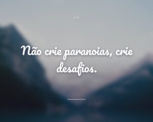 Não crie paranoias, crie desafios.