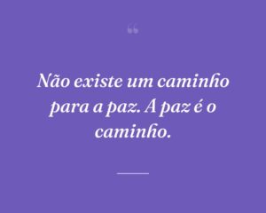 Não existe um caminho para a paz. A paz é o caminho.