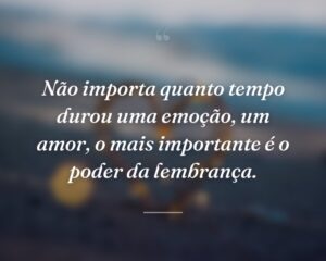 Não importa quanto tempo durou uma emoção, um amor, o mais importante é o poder da lembrança.