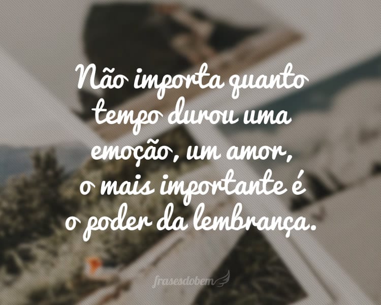 Não importa quanto tempo durou uma emoção, um amor, o mais importante é o poder da lembrança.