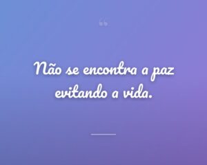 Não se encontra a paz evitando a vida.