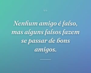 Nenhum amigo é falso, mas alguns falsos fazem se passar de bons amigos.