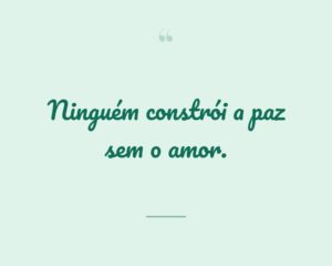 Ninguém constrói a paz sem o amor.