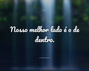 Nosso melhor lado é o de dentro.