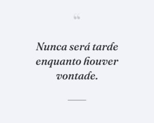 Nunca será tarde enquanto houver vontade.
