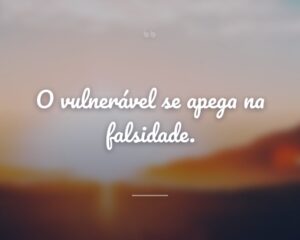 O vulnerável se apega na falsidade.