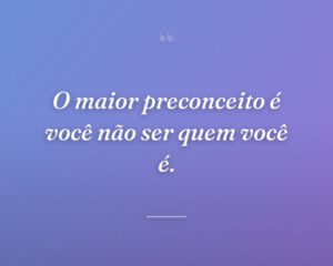 O maior preconceito é você não ser quem você é.