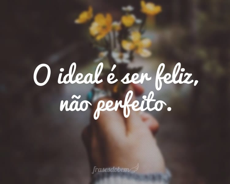 O ideal é ser feliz, não perfeito.