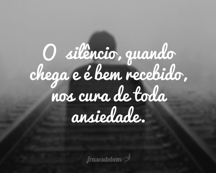O  silêncio, quando chega e é bem recebido, nos cura de toda ansiedade.