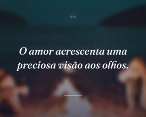 O amor acrescenta uma preciosa visão aos olhos.