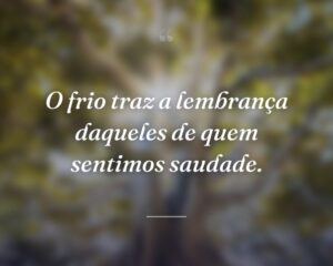O frio traz a lembrança daqueles de quem sentimos saudade.