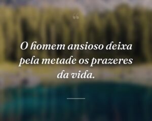 O homem ansioso deixa pela metade os prazeres da vida.