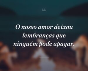 O nosso amor deixou lembranças que ninguém pode apagar.