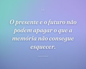O presente e o futuro não podem apagar o que a memória não consegue esquecer.