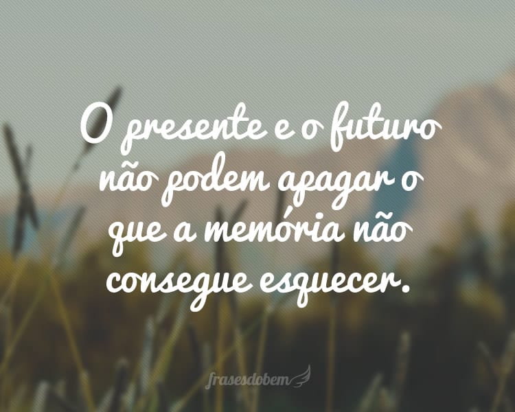 O presente e o futuro não podem apagar o que a memória não consegue esquecer.