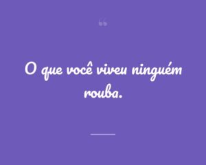 O que você viveu ninguém rouba.